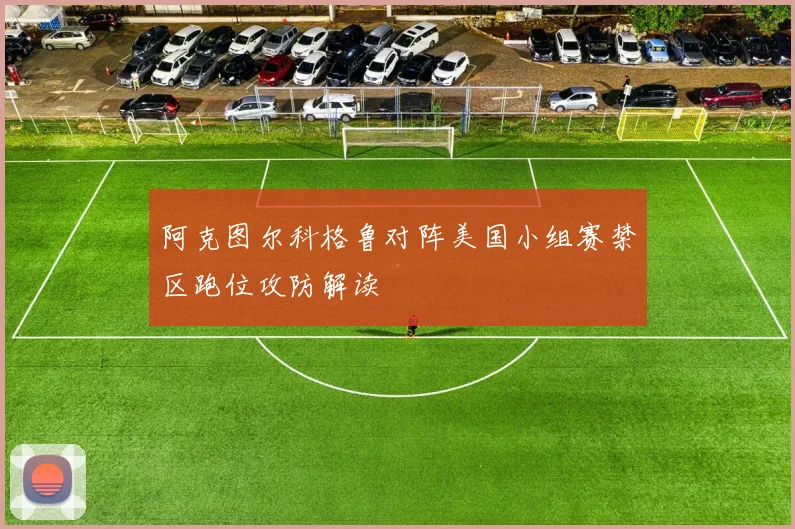 阿克图尔科格鲁对阵美国小组赛禁区跑位攻防解读