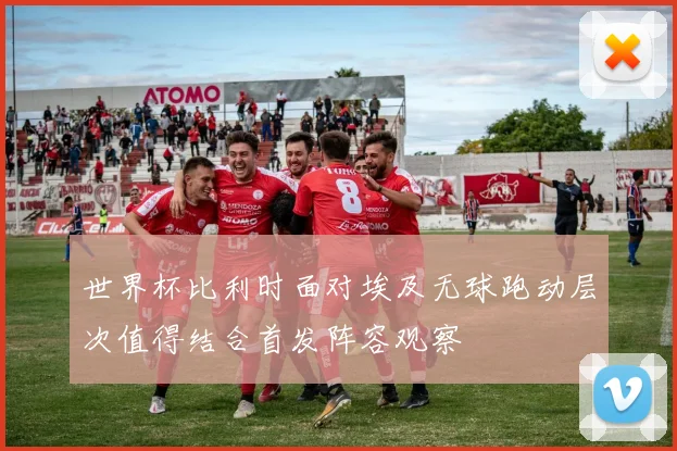 世界杯比利时面对埃及无球跑动层次值得结合首发阵容观察