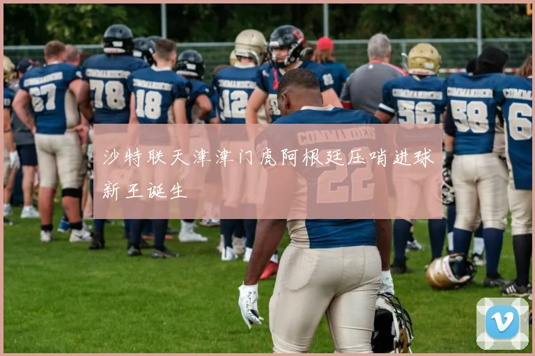 沙特联天津津门虎阿根廷压哨进球新王诞生