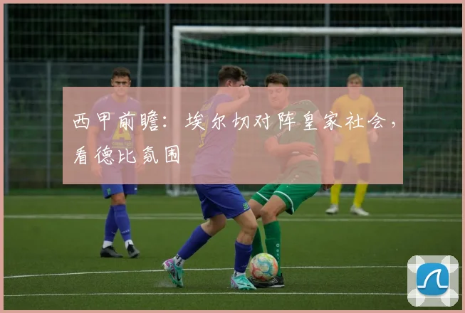 西甲前瞻:埃尔切对阵皇家社会,看德比氛围