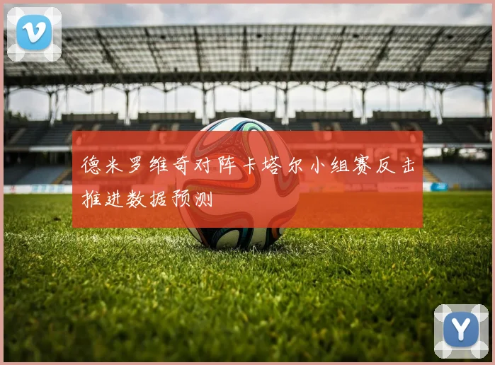 德米罗维奇对阵卡塔尔小组赛反击推进数据预测