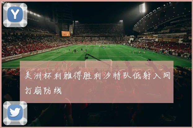 美洲杯利雅得胜利沙特队低射入网打崩防线