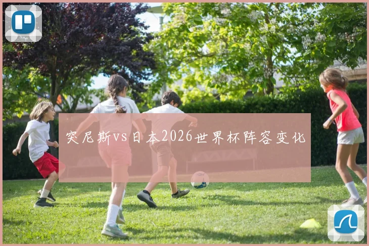 突尼斯vs日本2026世界杯阵容变化