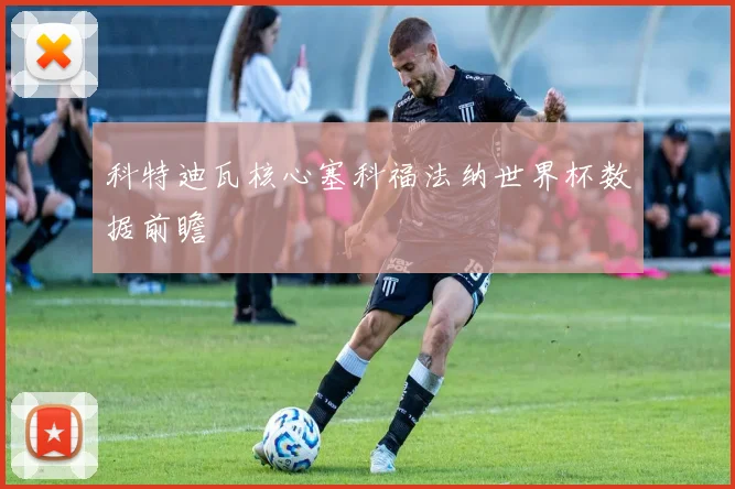 科特迪瓦核心塞科福法纳世界杯数据前瞻
