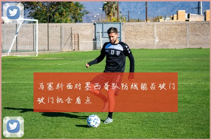 马塞科面对墨西哥队防线能否破门破门机会看点