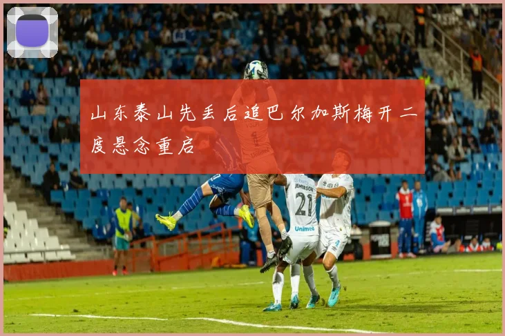 山东泰山先丢后追巴尔加斯梅开二度悬念重启