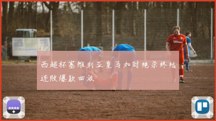 西超杯塞维利亚皇马加时绝杀终结连败爆款回放
