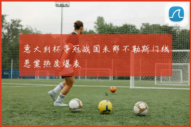 意大利杯争冠战国米那不勒斯门线悬案热度爆表