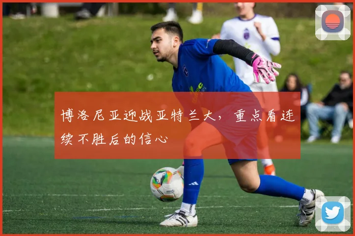 博洛尼亚迎战亚特兰大,重点看连续不胜后的信心