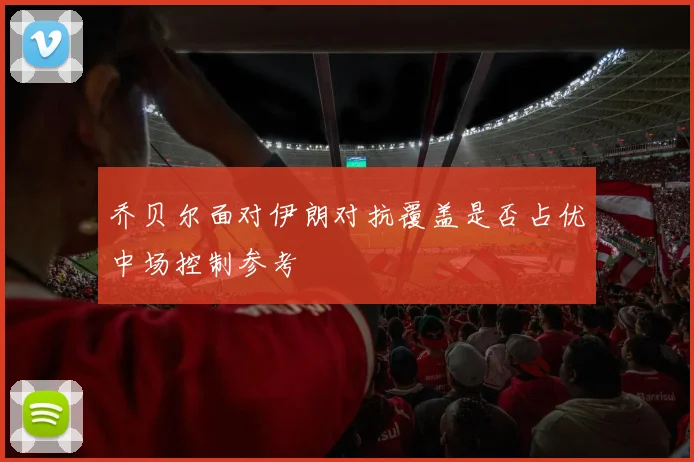 乔贝尔面对伊朗对抗覆盖是否占优中场控制参考
