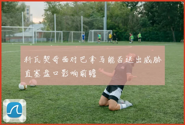 科瓦契奇面对巴拿马能否送出威胁直塞盘口影响前瞻