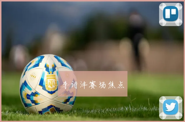李诗沣赛场焦点