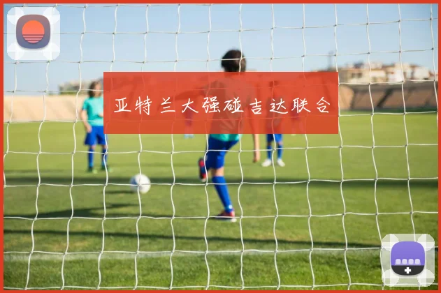 亚特兰大强碰吉达联合