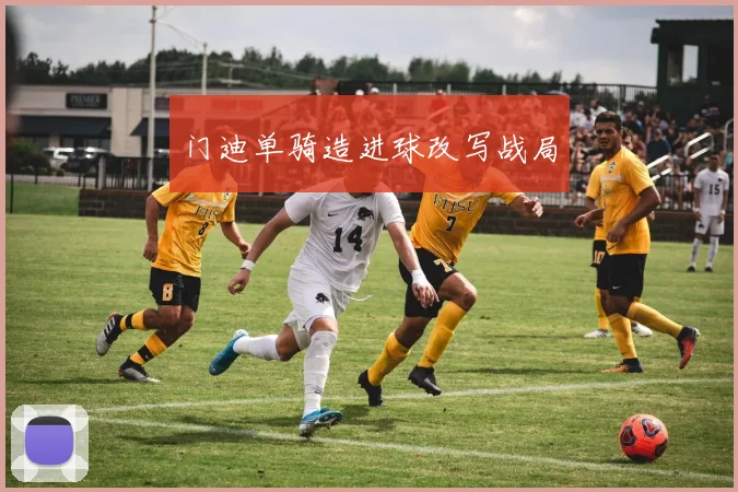 门迪单骑造进球改写战局