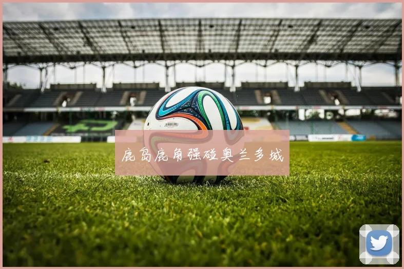 鹿岛鹿角强碰奥兰多城