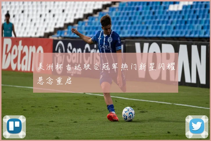 美洲杯吉达联合冠军热门新星闪耀悬念重启