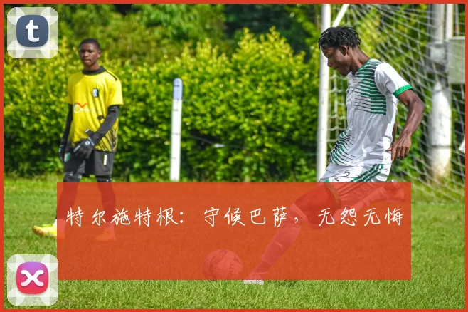 特尔施特根：守候巴萨，无怨无悔