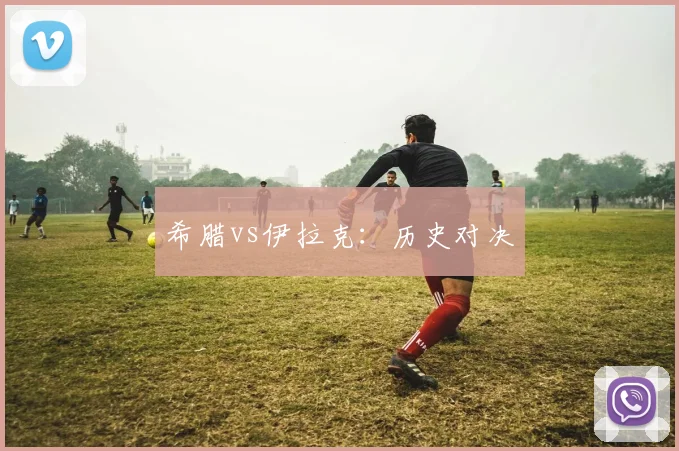 希腊vs伊拉克：历史对决