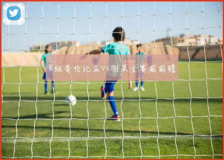 K组哥伦比亚vs刚果金赛前前瞻