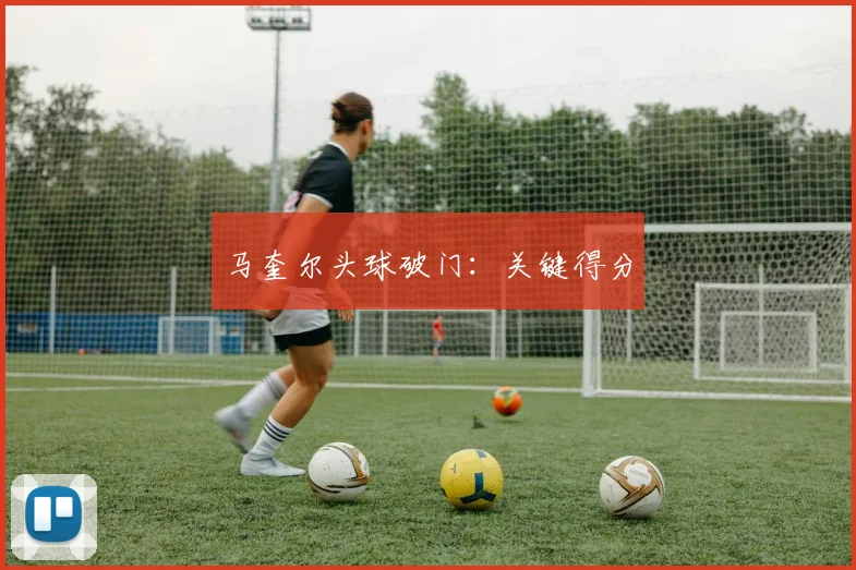 马奎尔头球破门：关键得分