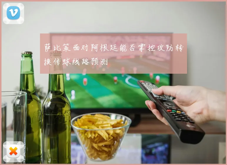 萨比策面对阿根廷能否掌控攻防转换传球线路预测