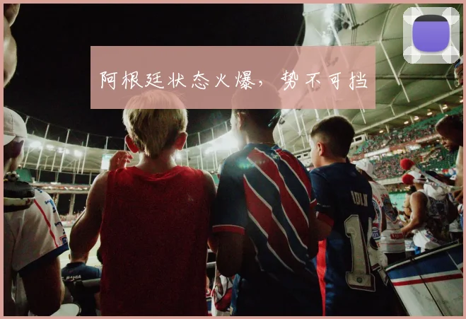 阿根廷状态火爆，势不可挡