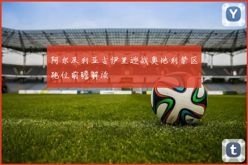 阿尔及利亚古伊里迎战奥地利禁区跑位前瞻解读