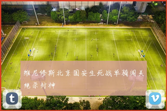 维尼修斯北京国安生死战单骑闯关绝杀封神