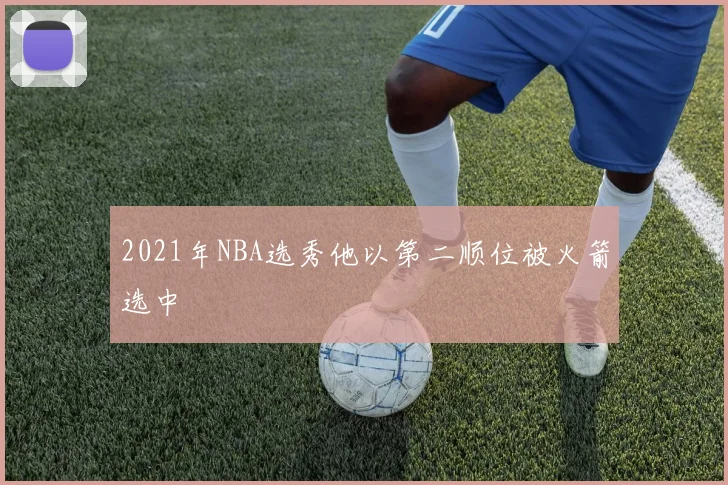 2021年NBA选秀他以第二顺位被火箭选中