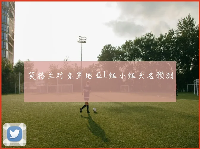 英格兰对克罗地亚L组小组头名预测