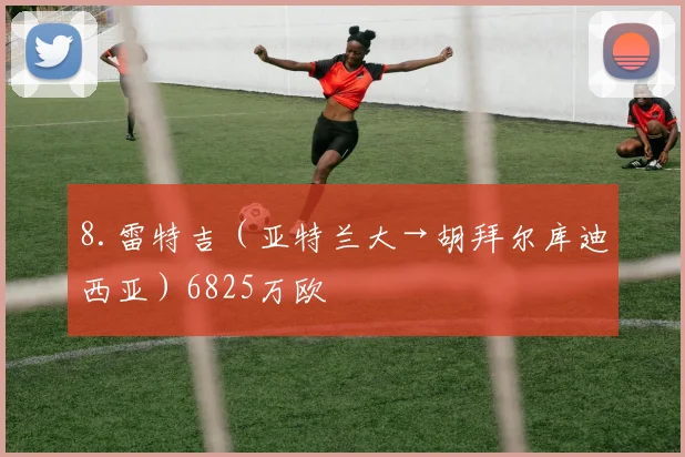 8.雷特吉（亚特兰大→胡拜尔库迪西亚）6825万欧