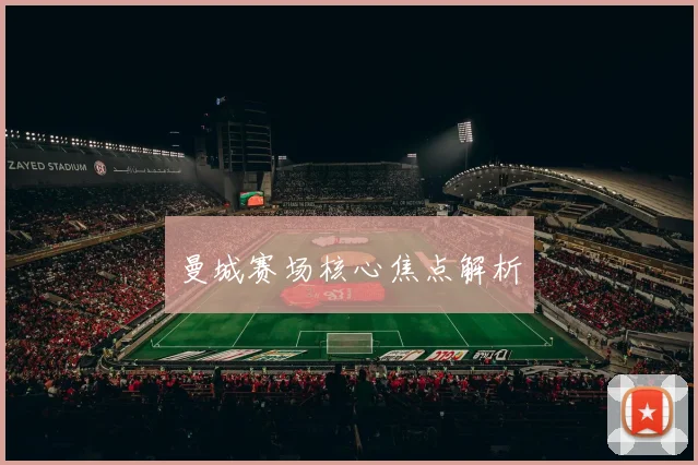 曼城赛场核心焦点解析