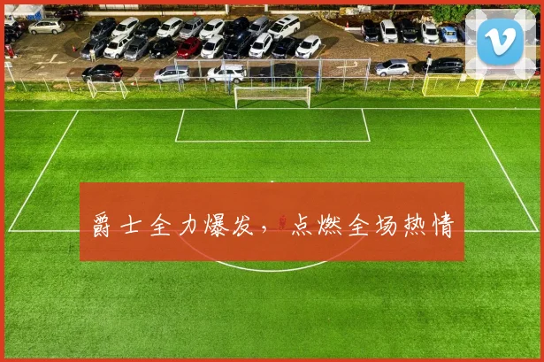 爵士全力爆发，点燃全场热情