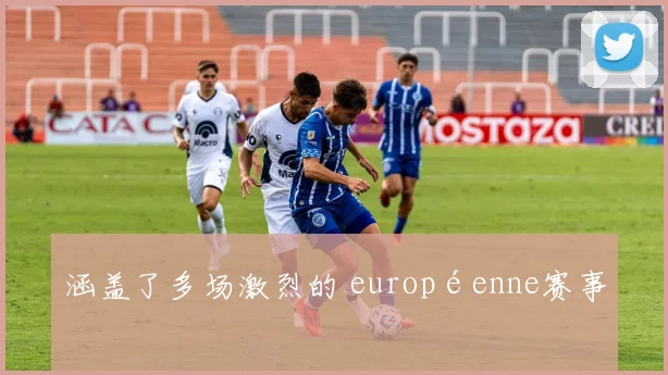 涵盖了多场激烈的 européenne赛事