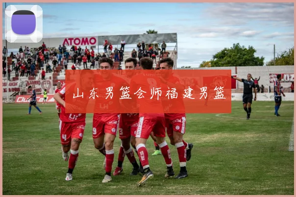 山东男篮会师福建男篮