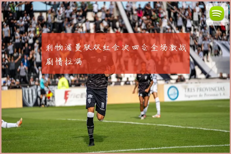 利物浦曼联双红会次回合全场激战剧情拉满