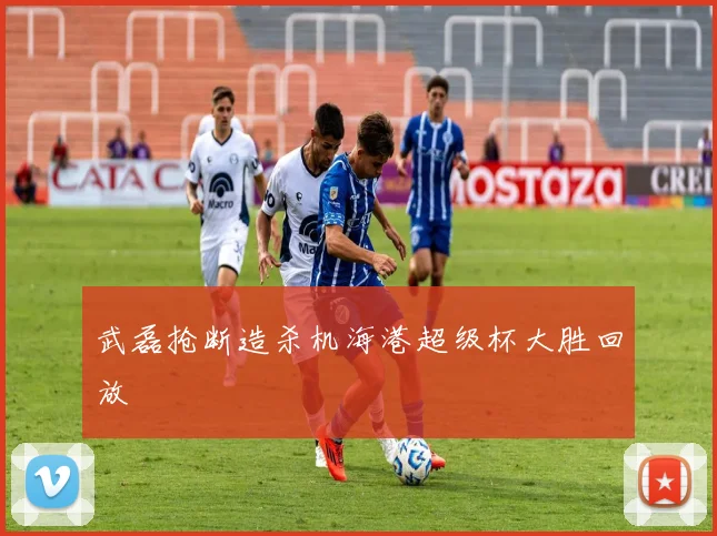 武磊抢断造杀机海港超级杯大胜回放