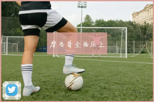 摩洛哥全面压上