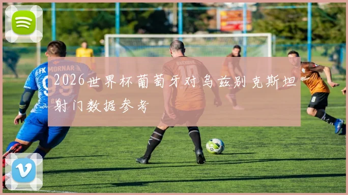 2026世界杯葡萄牙对乌兹别克斯坦射门数据参考