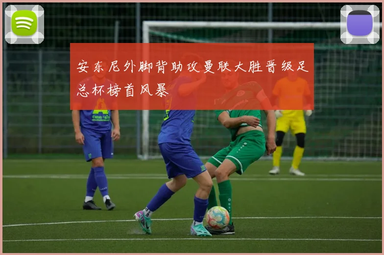 安东尼外脚背助攻曼联大胜晋级足总杯榜首风暴