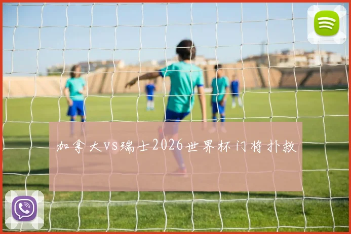 加拿大vs瑞士2026世界杯门将扑救