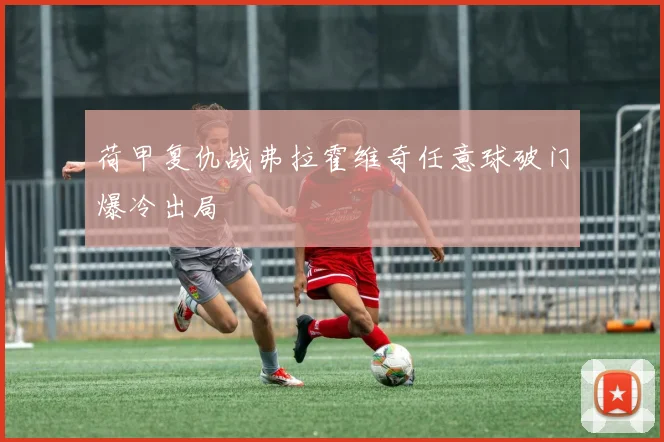 荷甲复仇战弗拉霍维奇任意球破门爆冷出局