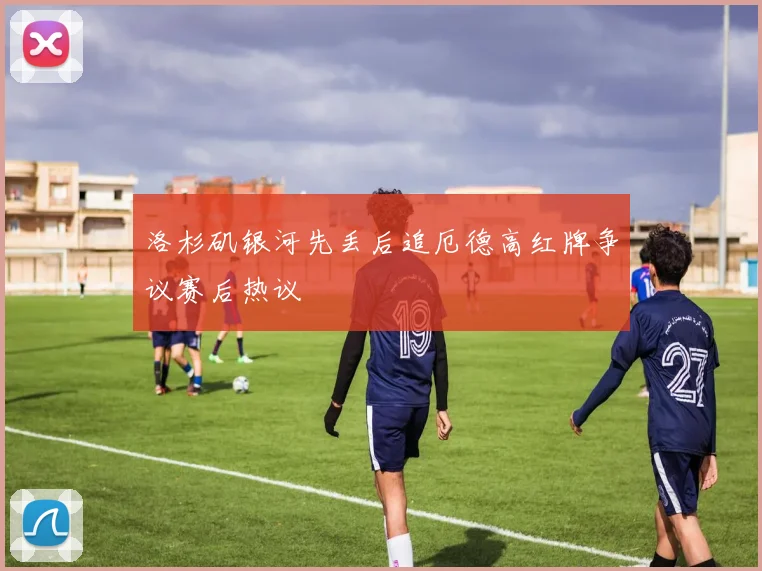 洛杉矶银河先丢后追厄德高红牌争议赛后热议