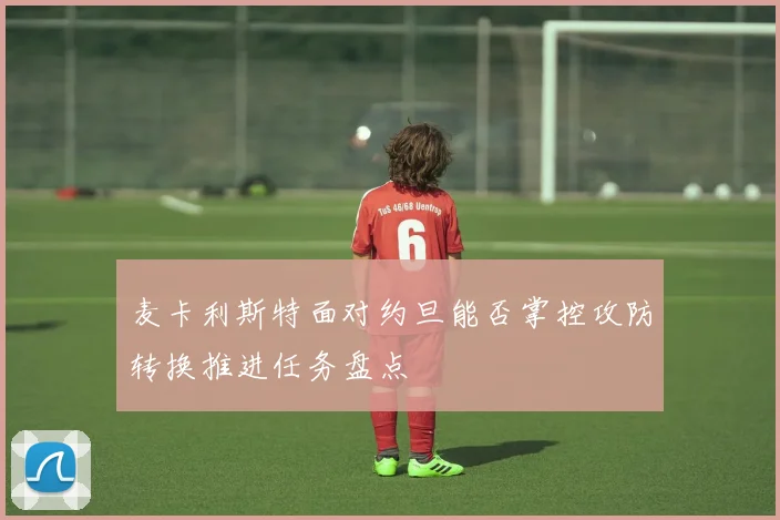 麦卡利斯特面对约旦能否掌控攻防转换推进任务盘点