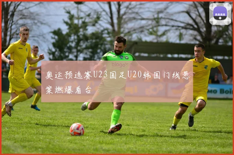 奥运预选赛U23国足U20韩国门线悬案燃爆看台
