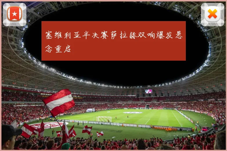 塞维利亚半决赛萨拉赫双响爆发悬念重启