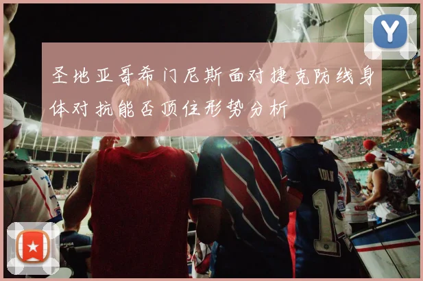 圣地亚哥希门尼斯面对捷克防线身体对抗能否顶住形势分析
