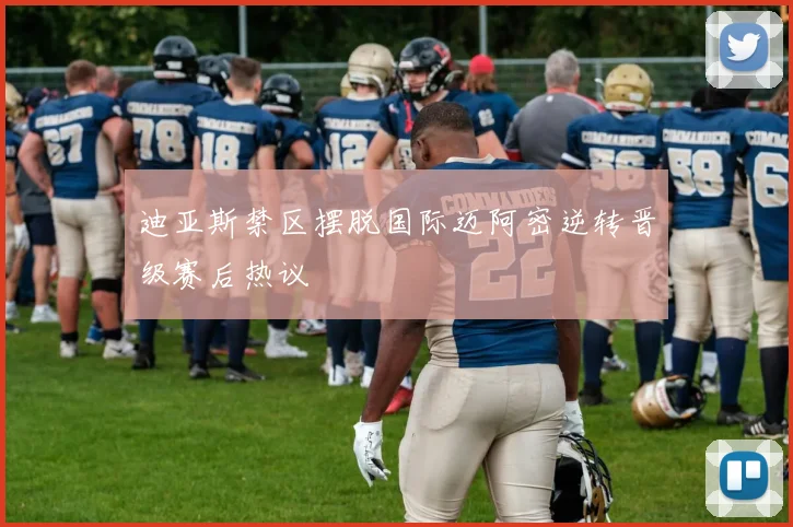 迪亚斯禁区摆脱国际迈阿密逆转晋级赛后热议