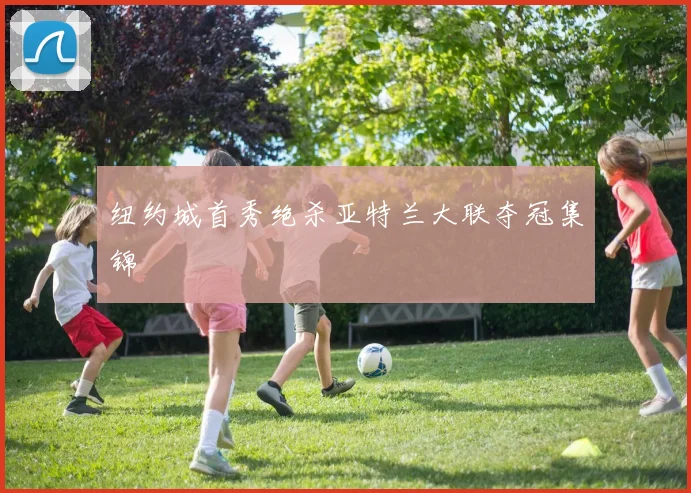 纽约城首秀绝杀亚特兰大联夺冠集锦