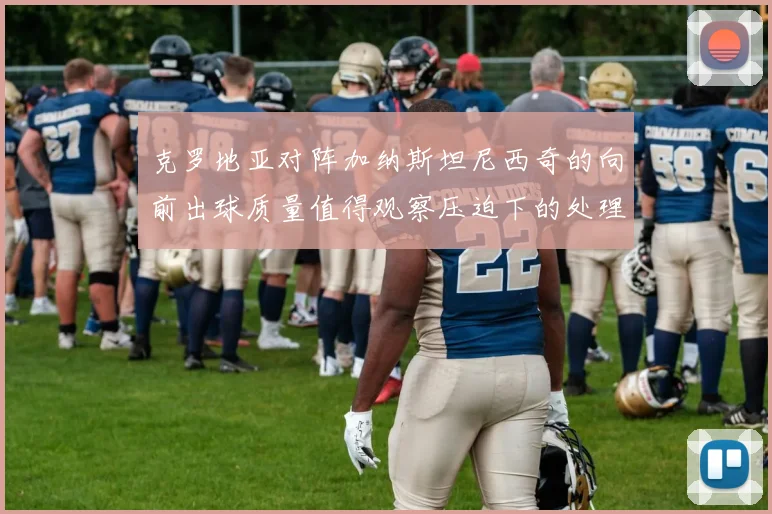 克罗地亚对阵加纳斯坦尼西奇的向前出球质量值得观察压迫下的处理